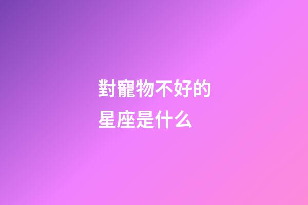 對寵物不好的星座是什么-第1張-星座運勢-玄機派