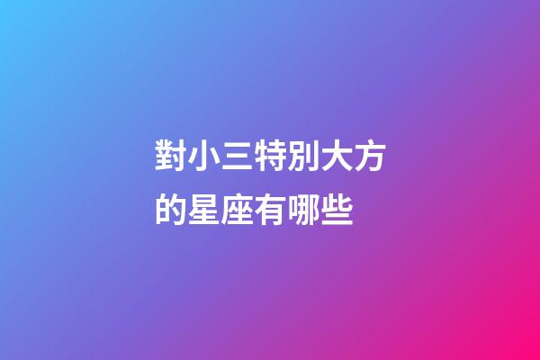 對小三特別大方的星座有哪些-第1張-星座運勢-玄機派