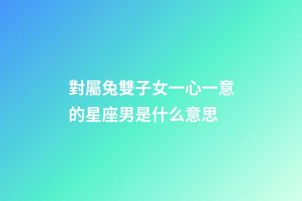 對屬兔雙子女一心一意的星座男是什么意思-第1張-星座運勢-玄機派