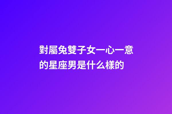 對屬兔雙子女一心一意的星座男是什么樣的-第1張-星座運勢-玄機派