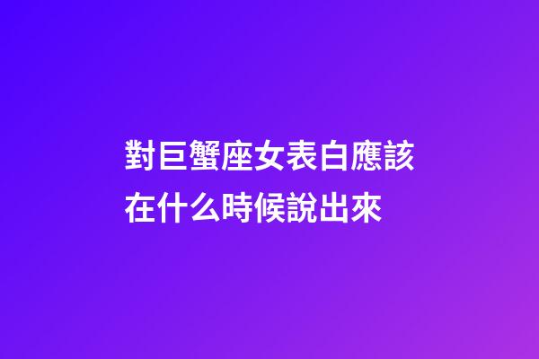 對巨蟹座女表白應該在什么時候說出來-第1張-星座運勢-玄機派