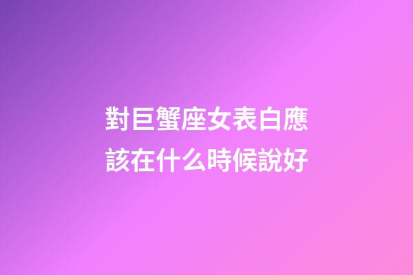 對巨蟹座女表白應該在什么時候說好-第1張-星座運勢-玄機派