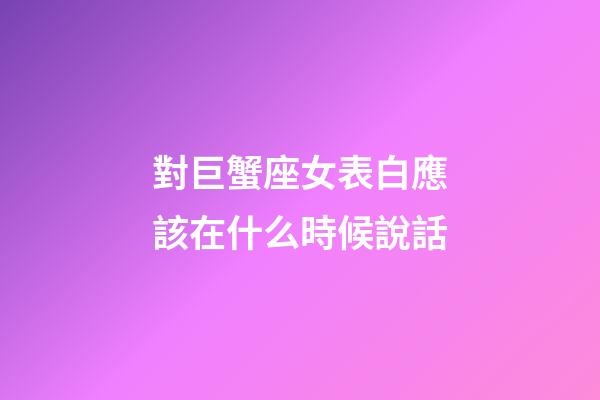 對巨蟹座女表白應該在什么時候說話-第1張-星座運勢-玄機派