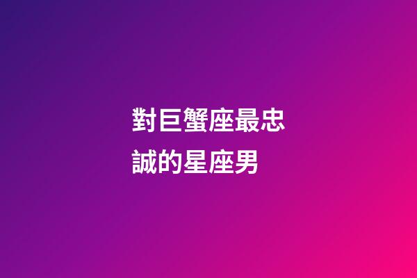 對巨蟹座最忠誠的星座男-第1張-星座運勢-玄機派