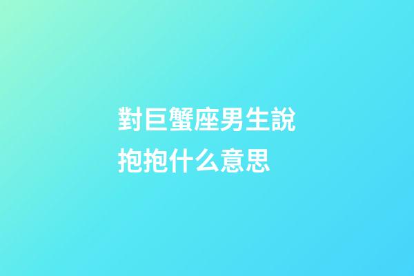 對巨蟹座男生說抱抱什么意思-第1張-星座運勢-玄機派