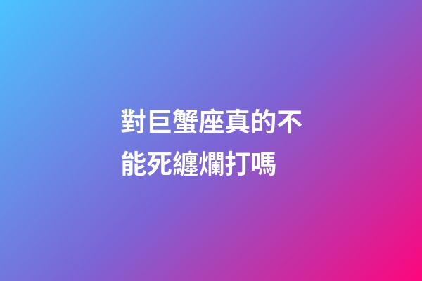 對巨蟹座真的不能死纏爛打嗎-第1張-星座運勢-玄機派