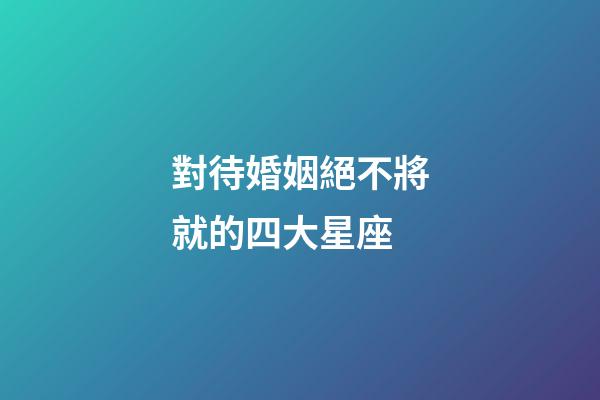 對待婚姻絕不將就的四大星座-第1張-星座運勢-玄機派