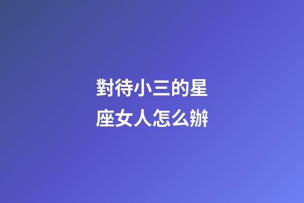 對待小三的星座女人怎么辦-第1張-星座運勢-玄機派