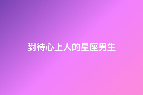 對待心上人的星座男生-第1張-星座運勢-玄機派