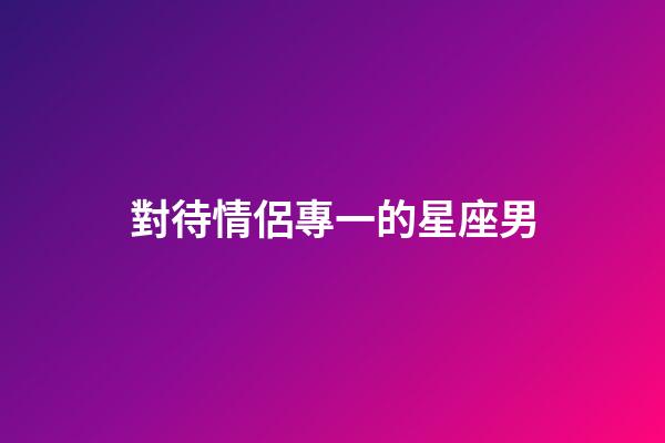 對待情侶專一的星座男-第1張-星座運勢-玄機派