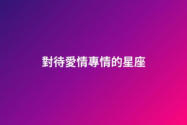 對待愛情專情的星座-第1張-星座運勢-玄機派