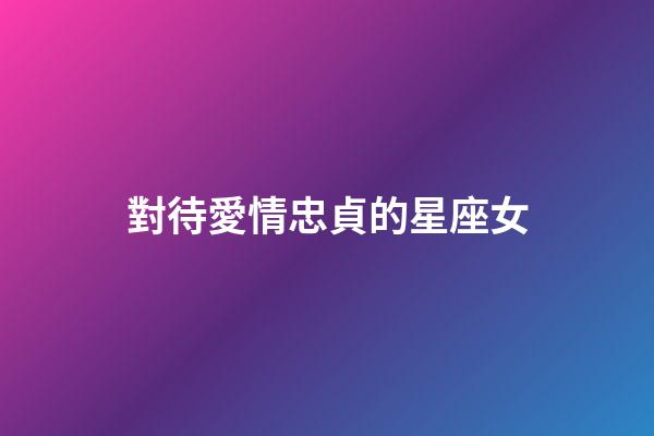 對待愛情忠貞的星座女-第1張-星座運勢-玄機派