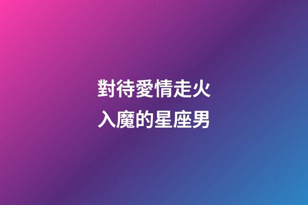 對待愛情走火入魔的星座男