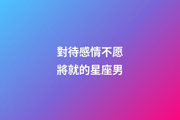對待感情不愿將就的星座男-第1張-星座運勢-玄機派