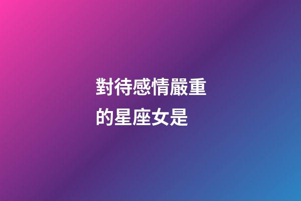 對待感情嚴重的星座女是-第1張-星座運勢-玄機派