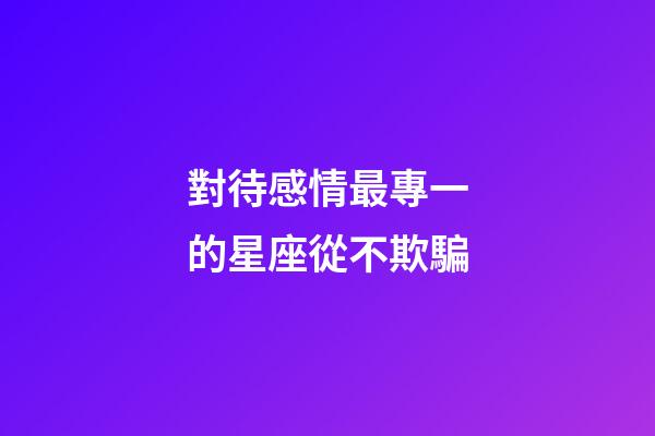 對待感情最專一的星座從不欺騙-第1張-星座運勢-玄機派