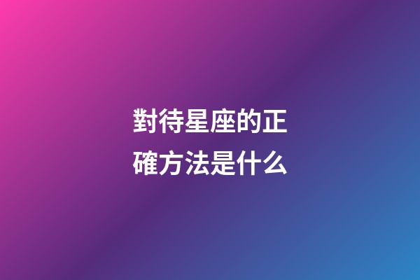對待星座的正確方法是什么-第1張-星座運勢-玄機派