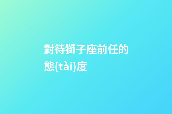 對待獅子座前任的態(tài)度-第1張-星座運(yùn)勢-玄機(jī)派
