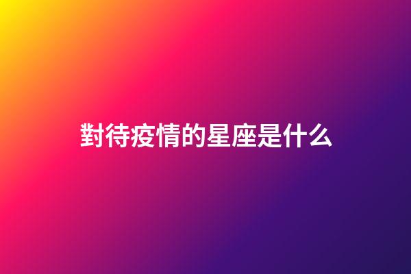 對待疫情的星座是什么-第1張-星座運勢-玄機派