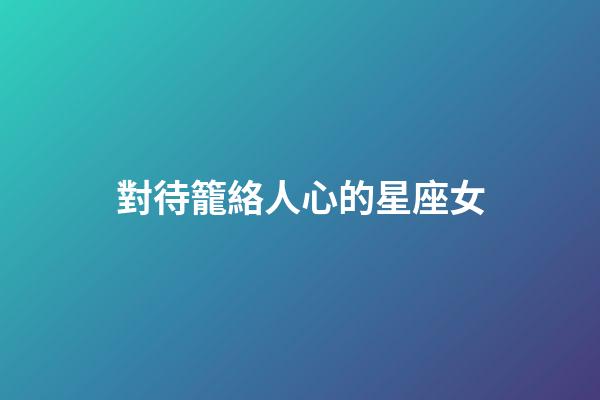 對待籠絡人心的星座女-第1張-星座運勢-玄機派