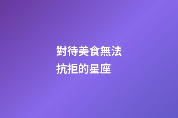 對待美食無法抗拒的星座-第1張-星座運勢-玄機派