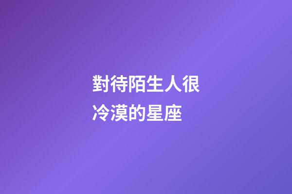 對待陌生人很冷漠的星座