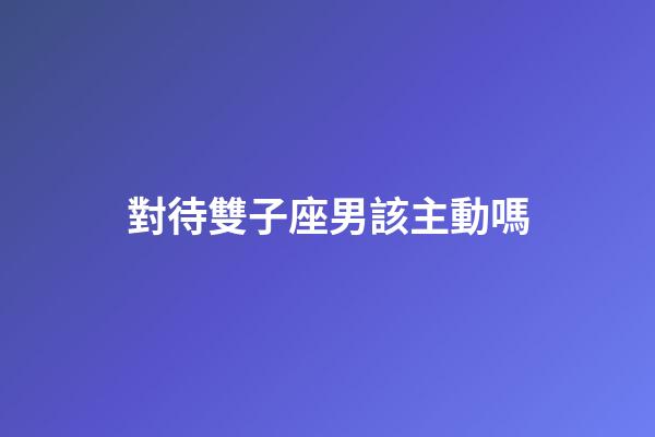 對待雙子座男該主動嗎-第1張-星座運勢-玄機派