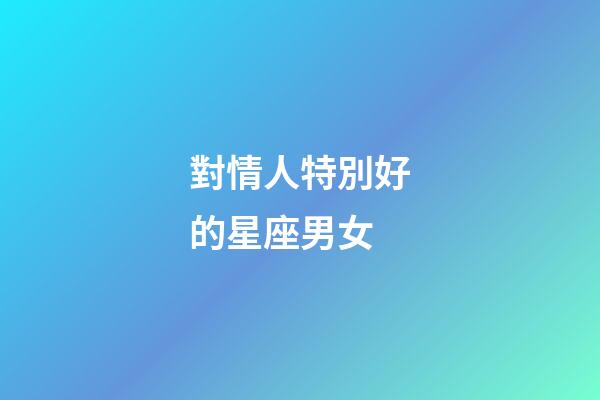 對情人特別好的星座男女-第1張-星座運勢-玄機派