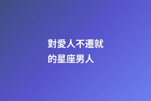 對愛人不遷就的星座男人-第1張-星座運勢-玄機(jī)派