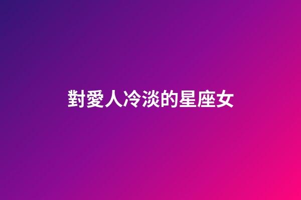 對愛人冷淡的星座女-第1張-星座運勢-玄機派