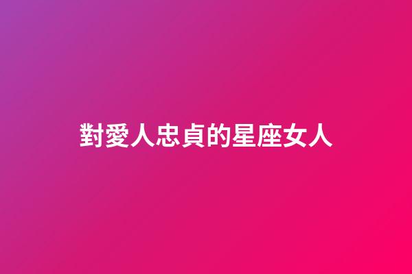對愛人忠貞的星座女人-第1張-星座運勢-玄機派