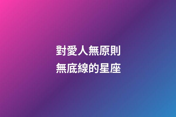 對愛人無原則無底線的星座-第1張-星座運勢-玄機派