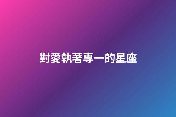 對愛執著專一的星座-第1張-星座運勢-玄機派