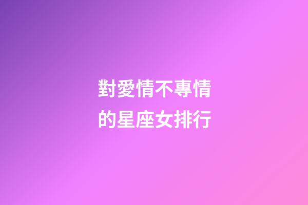 對愛情不專情的星座女排行-第1張-星座運(yùn)勢-玄機(jī)派