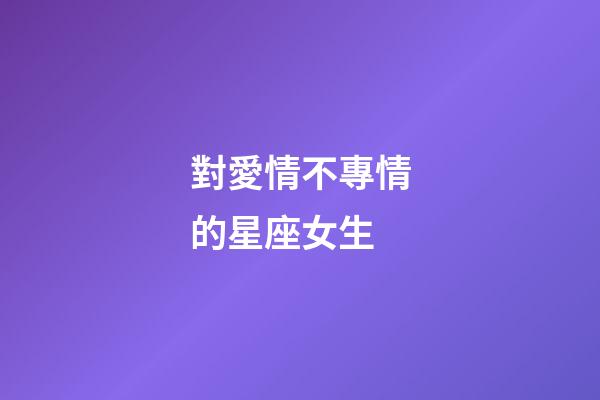 對愛情不專情的星座女生-第1張-星座運勢-玄機派