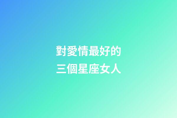 對愛情最好的三個星座女人-第1張-星座運(yùn)勢-玄機(jī)派