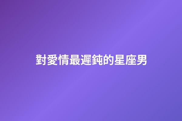 對愛情最遲鈍的星座男-第1張-星座運勢-玄機派