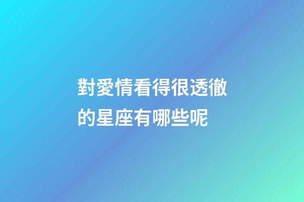 對愛情看得很透徹的星座有哪些呢-第1張-星座運勢-玄機派