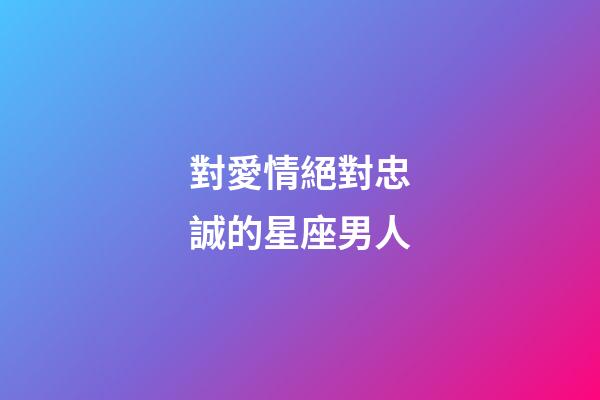 對愛情絕對忠誠的星座男人-第1張-星座運勢-玄機派