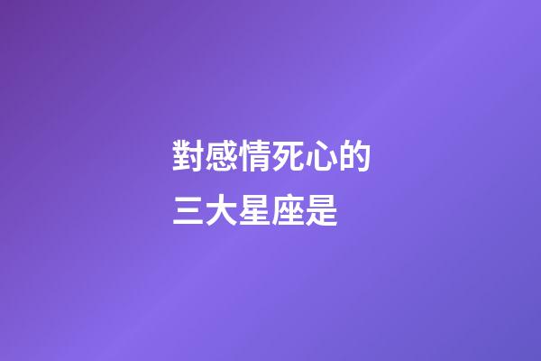 對感情死心的三大星座是-第1張-星座運勢-玄機派