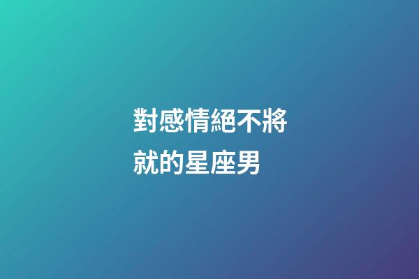 對感情絕不將就的星座男-第1張-星座運勢-玄機派