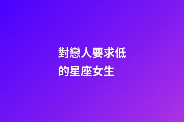 對戀人要求低的星座女生-第1張-星座運勢-玄機派