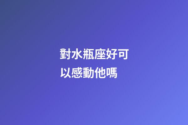 對水瓶座好可以感動他嗎-第1張-星座運勢-玄機派
