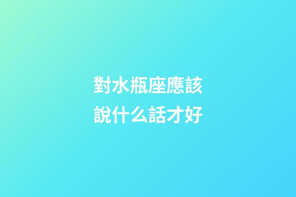 對水瓶座應該說什么話才好-第1張-星座運勢-玄機派