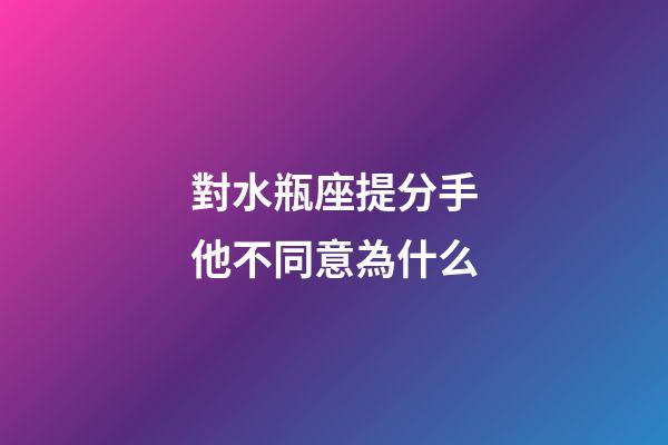 對水瓶座提分手他不同意為什么-第1張-星座運勢-玄機派