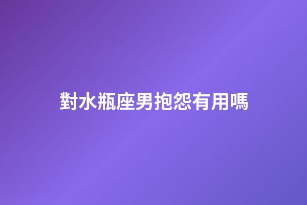 對水瓶座男抱怨有用嗎-第1張-星座運(yùn)勢-玄機(jī)派