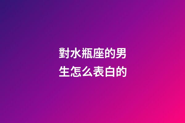 對水瓶座的男生怎么表白的-第1張-星座運勢-玄機派