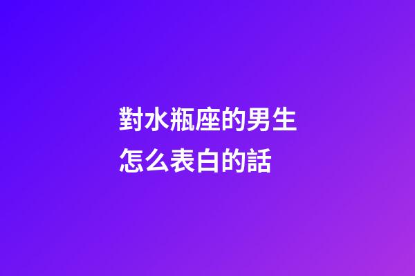 對水瓶座的男生怎么表白的話-第1張-星座運勢-玄機派