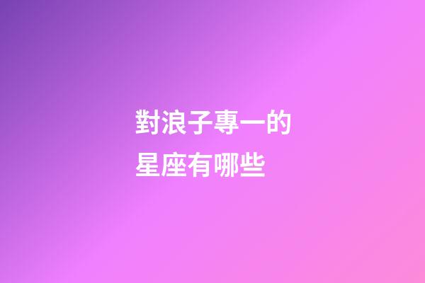 對浪子專一的星座有哪些-第1張-星座運(yùn)勢-玄機(jī)派