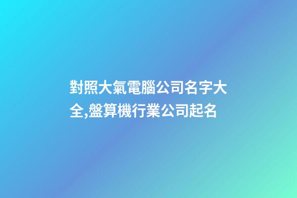 對照大氣電腦公司名字大全,盤算機行業公司起名-第1張-公司起名-玄機派